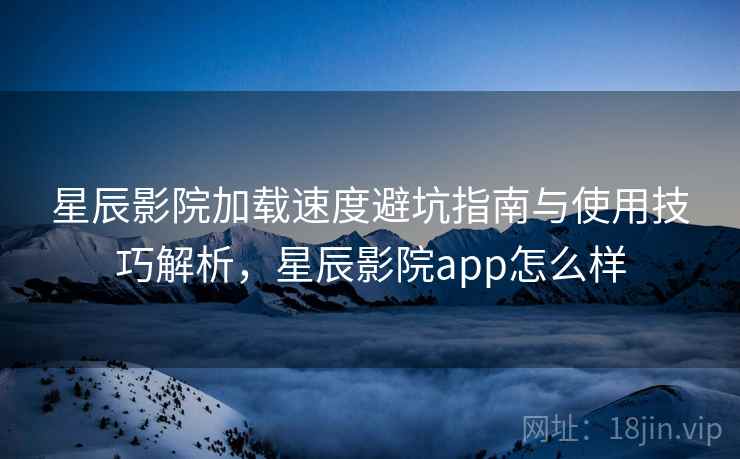 星辰影院加载速度避坑指南与使用技巧解析，星辰影院app怎么样  第1张