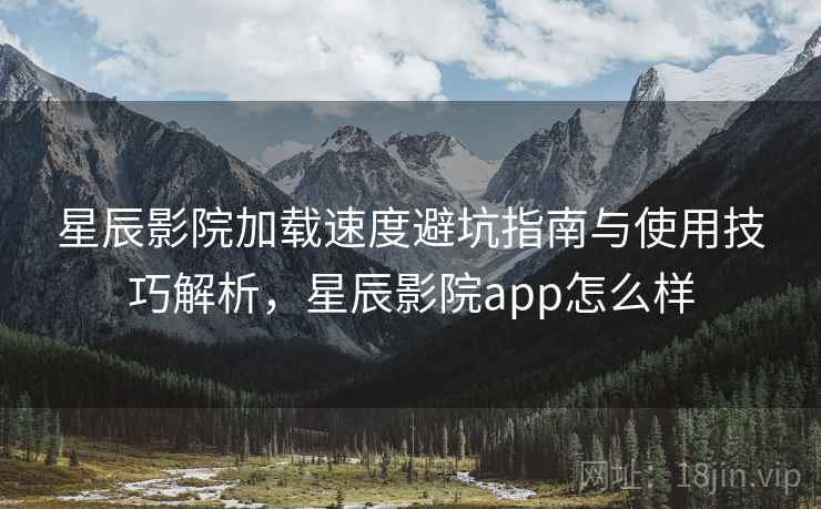 星辰影院加载速度避坑指南与使用技巧解析，星辰影院app怎么样  第2张