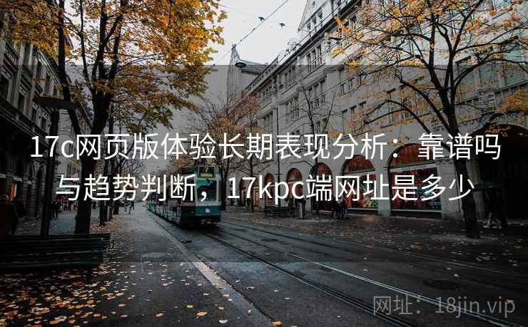 17c网页版体验长期表现分析：靠谱吗与趋势判断，17kpc端网址是多少  第1张