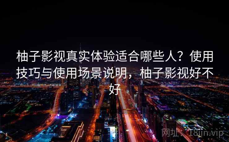 柚子影视真实体验适合哪些人？使用技巧与使用场景说明，柚子影视好不好  第1张