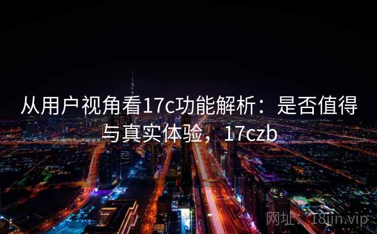 从用户视角看17c功能解析：是否值得与真实体验，17czb  第1张