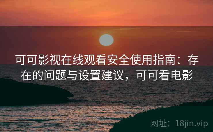 可可影视在线观看安全使用指南：存在的问题与设置建议，可可看电影  第1张