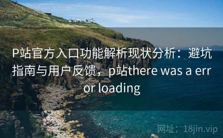 P站官方入口功能解析现状分析:避坑指南与用户反馈,p站there was a error loading 第1张 P站官方入口功能解析现状分析:避坑指南与用户反馈,p站there was a error loading 第1张