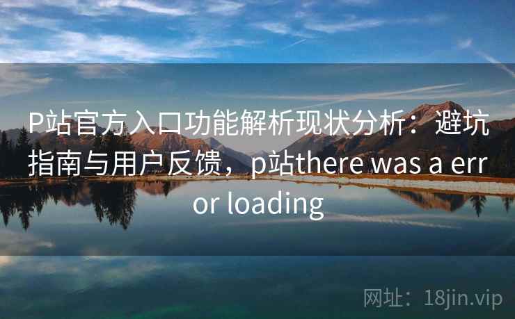 P站官方入口功能解析现状分析:避坑指南与用户反馈,p站there was a error loading 第2张 P站官方入口功能解析现状分析:避坑指南与用户反馈,p站there was a error loading 第2张