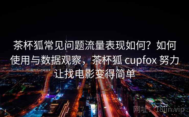 茶杯狐常见问题流量表现如何？如何使用与数据观察，茶杯狐 cupfox 努力让找电影变得简单  第2张