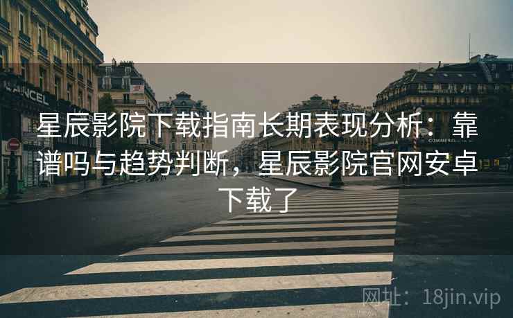 星辰影院下载指南长期表现分析：靠谱吗与趋势判断，星辰影院官网安卓下载了  第1张