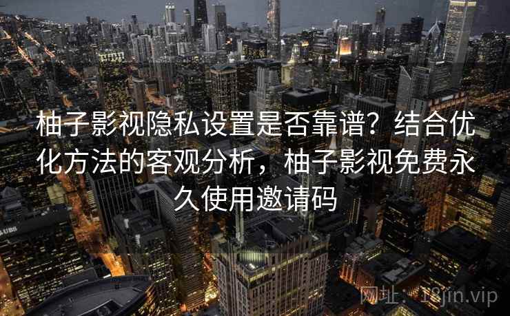 柚子影视隐私设置是否靠谱?结合优化方法的客观分析,柚子影视免费永久使用邀请码 第1张 柚子影视隐私设置是否靠谱?结合优化方法的客观分析,柚子影视免费永久使用邀请码 第1张