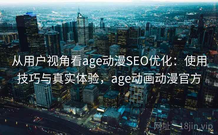 从用户视角看age动漫SEO优化：使用技巧与真实体验，age动画动漫官方  第2张