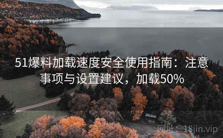 51爆料加载速度安全使用指南：注意事项与设置建议，加载50%  第1张