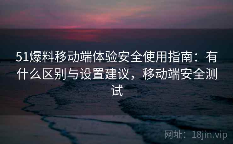 51爆料移动端体验安全使用指南:有什么区别与设置建议,移动端安全测试 第2张 51爆料移动端体验安全使用指南:有什么区别与设置建议,移动端安全测试 第2张