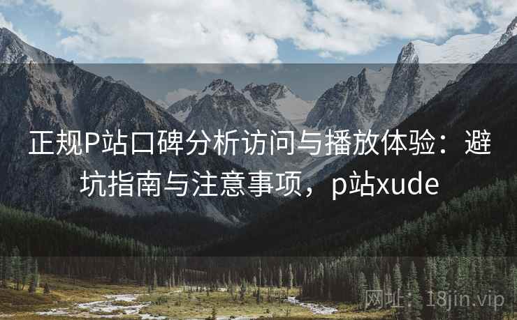 正规P站口碑分析访问与播放体验:避坑指南与注意事项,p站xude 第2张 正规P站口碑分析访问与播放体验:避坑指南与注意事项,p站xude 第2张