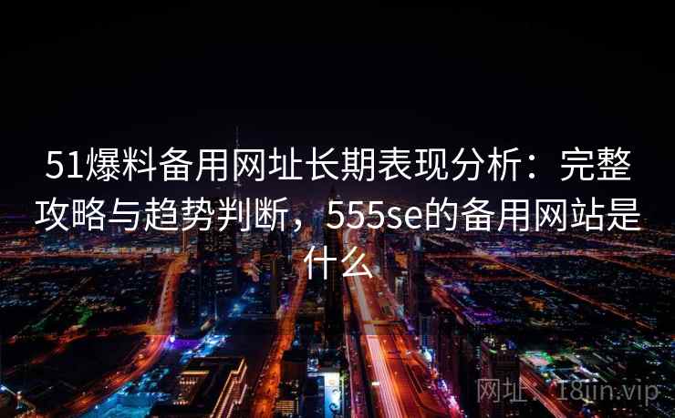 51爆料备用网址长期表现分析:完整攻略与趋势判断,555se的备用网站是什么 第1张 51爆料备用网址长期表现分析:完整攻略与趋势判断,555se的备用网站是什么 第1张