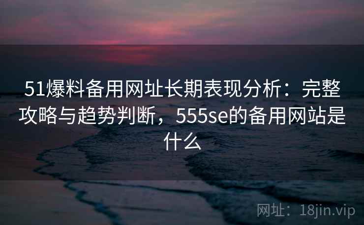 51爆料备用网址长期表现分析:完整攻略与趋势判断,555se的备用网站是什么 第2张 51爆料备用网址长期表现分析:完整攻略与趋势判断,555se的备用网站是什么 第2张