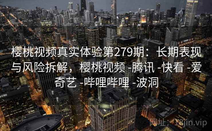 樱桃视频真实体验第279期:长期表现与风险拆解,樱桃视频 -腾讯 -快看 -爱奇艺 -哔哩哔哩 -波洞 第1张 樱桃视频真实体验第279期:长期表现与风险拆解,樱桃视频 -腾讯 -快看 -爱奇艺 -哔哩哔哩 -波洞 第1张