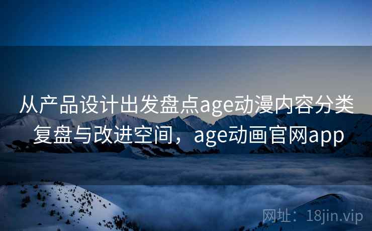 从产品设计出发盘点age动漫内容分类 复盘与改进空间,age动画官网app 第2张 从产品设计出发盘点age动漫内容分类 复盘与改进空间,age动画官网app 第2张