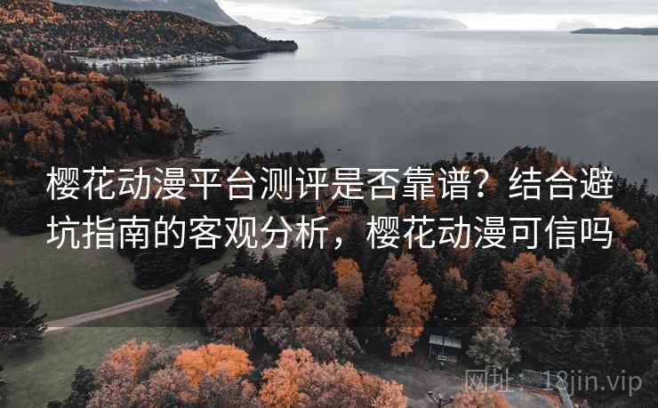 樱花动漫平台测评是否靠谱？结合避坑指南的客观分析，樱花动漫可信吗  第1张