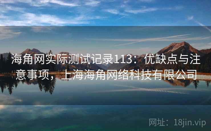 海角网实际测试记录113：优缺点与注意事项，上海海角网络科技有限公司  第1张