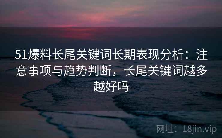 51爆料长尾关键词长期表现分析：注意事项与趋势判断，长尾关键词越多越好吗  第1张