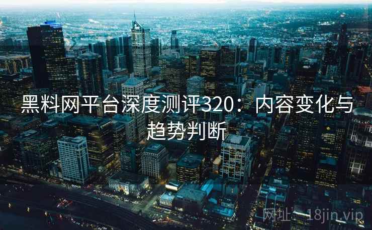黑料网平台深度测评320：内容变化与趋势判断  第1张