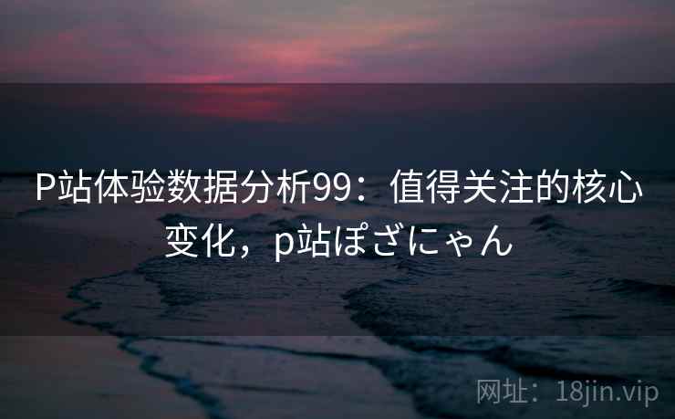 P站体验数据分析99：值得关注的核心变化，p站ぽざにゃん  第2张