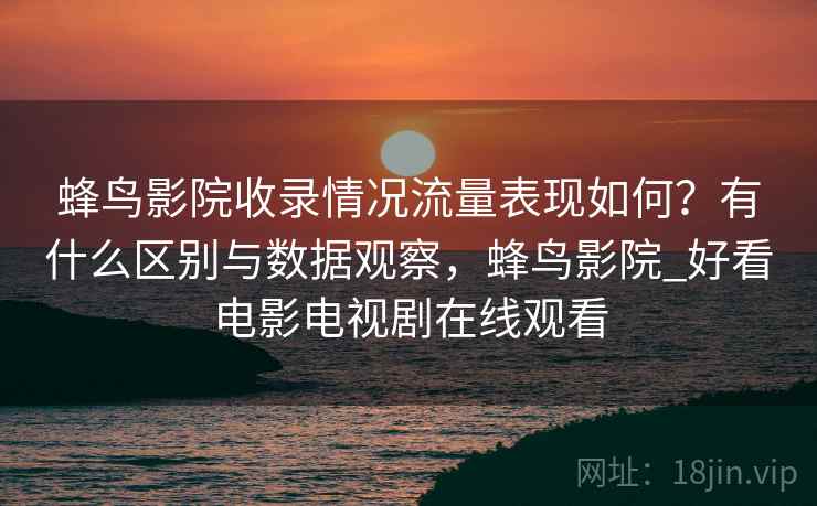 蜂鸟影院收录情况流量表现如何?有什么区别与数据观察,蜂鸟影院_好看电影电视剧在线观看 第1张 蜂鸟影院收录情况流量表现如何?有什么区别与数据观察,蜂鸟影院_好看电影电视剧在线观看 第1张