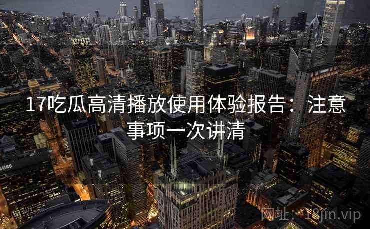 17吃瓜高清播放使用体验报告：注意事项一次讲清  第1张