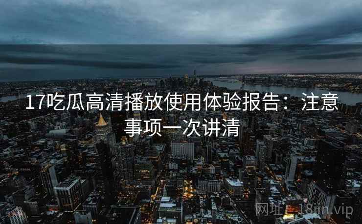 17吃瓜高清播放使用体验报告：注意事项一次讲清  第2张