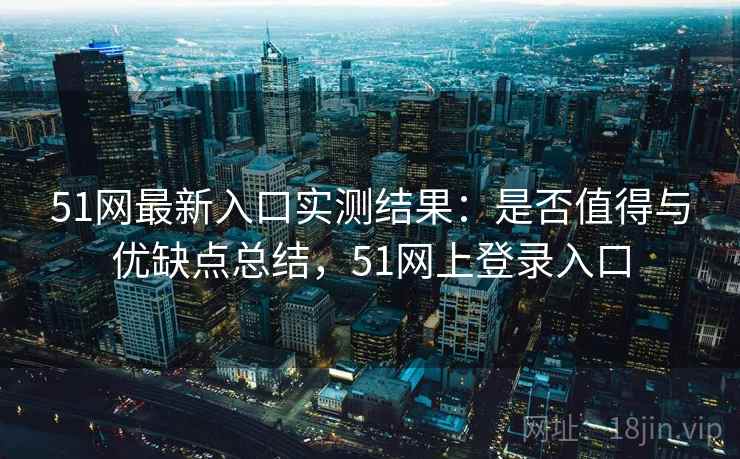 51网最新入口实测结果：是否值得与优缺点总结，51网上登录入口  第1张