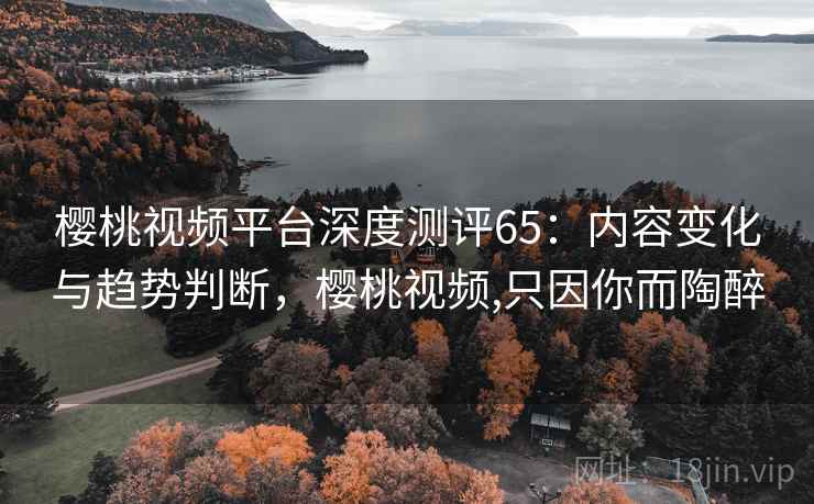 樱桃视频平台深度测评65：内容变化与趋势判断，樱桃视频,只因你而陶醉  第2张