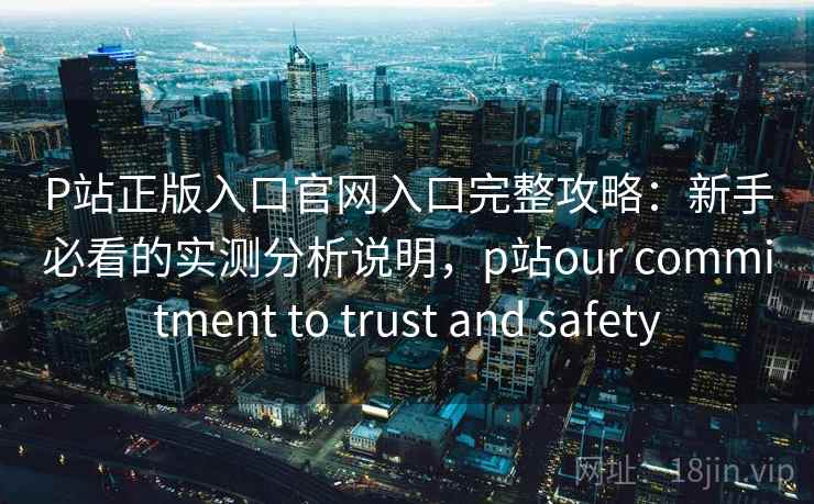 P站正版入口官网入口完整攻略：新手必看的实测分析说明，p站our commitment to trust and safety  第2张