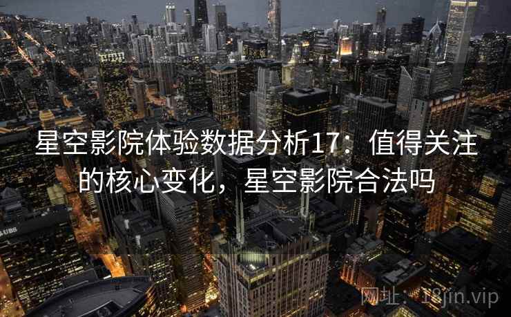 星空影院体验数据分析17：值得关注的核心变化，星空影院合法吗  第1张