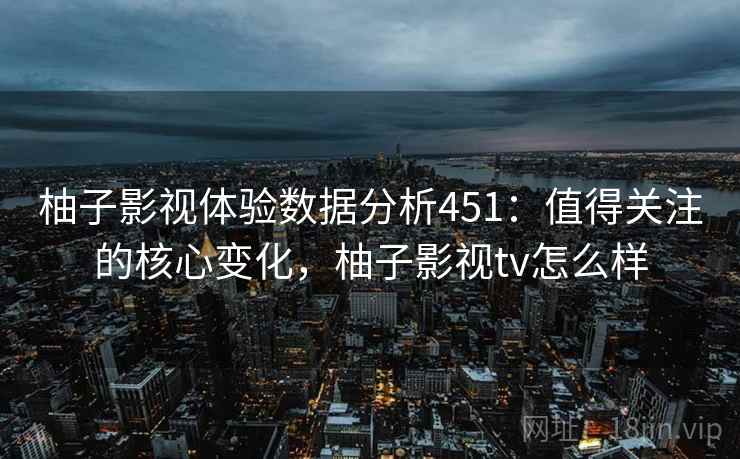 柚子影视体验数据分析451：值得关注的核心变化，柚子影视tv怎么样  第1张