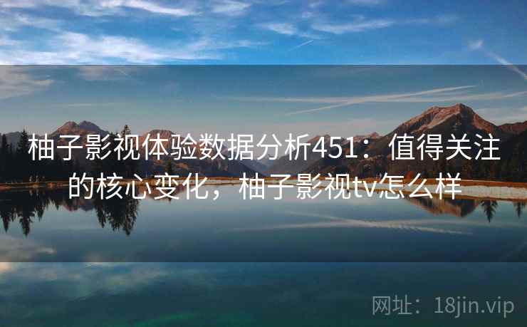 柚子影视体验数据分析451：值得关注的核心变化，柚子影视tv怎么样  第2张
