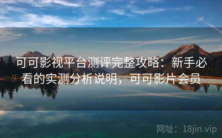 可可影视平台测评完整攻略：新手必看的实测分析说明，可可影片会员  第1张