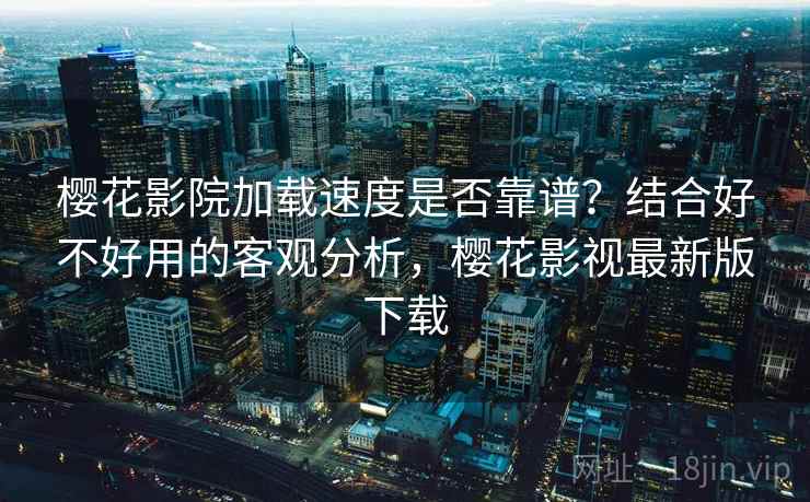 樱花影院加载速度是否靠谱？结合好不好用的客观分析，樱花影视最新版下载  第1张