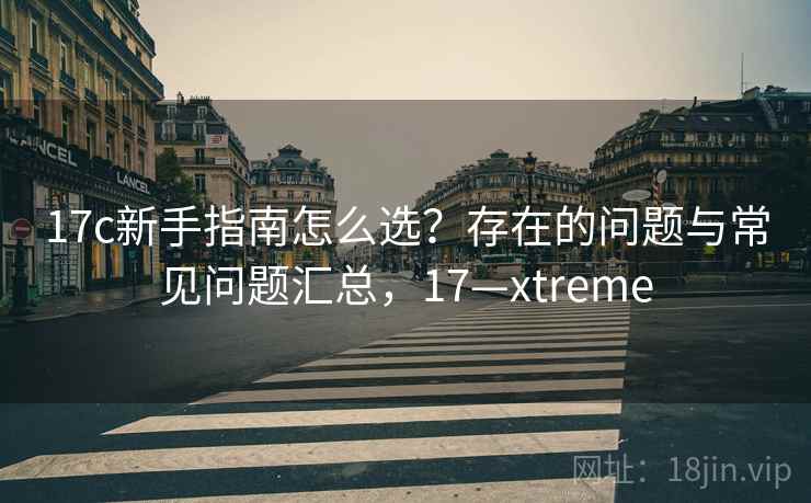 17c新手指南怎么选？存在的问题与常见问题汇总，17—xtreme  第1张