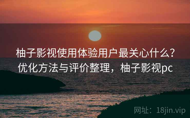 柚子影视使用体验用户最关心什么？优化方法与评价整理，柚子影视pc  第1张