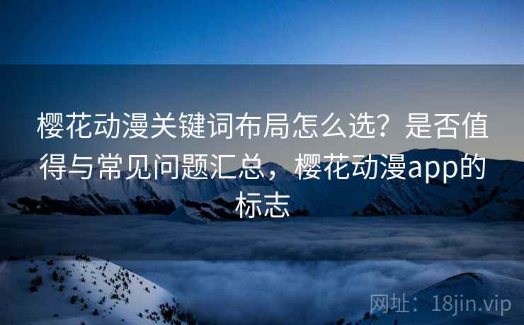 樱花动漫关键词布局怎么选？是否值得与常见问题汇总，樱花动漫app的标志  第1张