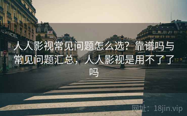 人人影视常见问题怎么选？靠谱吗与常见问题汇总，人人影视是用不了了吗  第1张