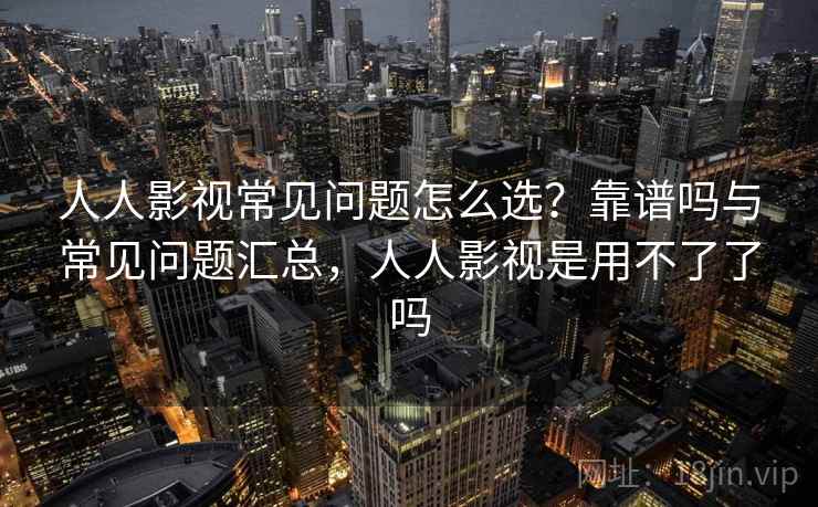 人人影视常见问题怎么选？靠谱吗与常见问题汇总，人人影视是用不了了吗  第2张