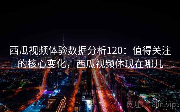 西瓜视频体验数据分析120：值得关注的核心变化，西瓜视频体现在哪儿  第1张