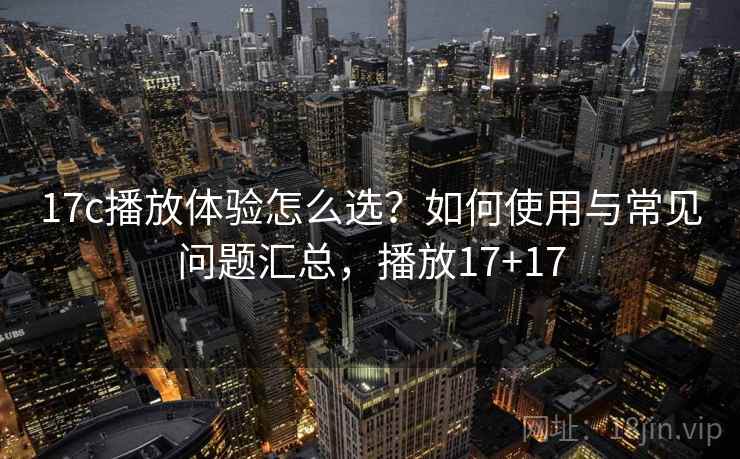 17c播放体验怎么选？如何使用与常见问题汇总，播放17+17  第1张