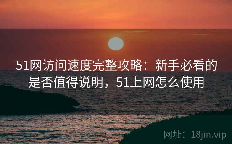 51网访问速度完整攻略：新手必看的是否值得说明，51上网怎么使用  第2张