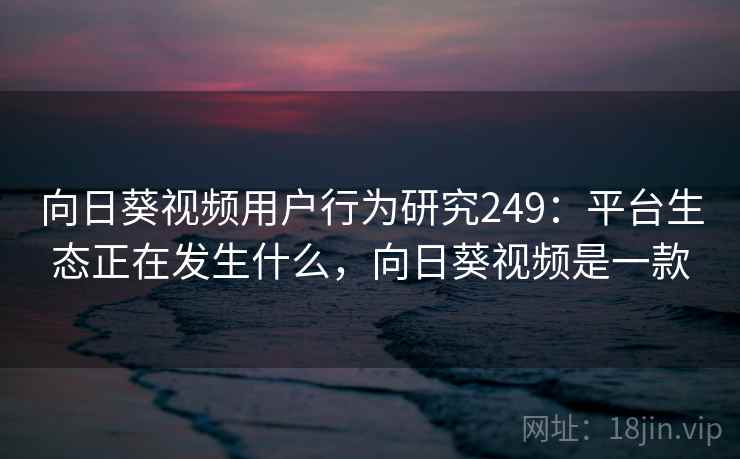向日葵视频用户行为研究249：平台生态正在发生什么，向日葵视频是一款  第1张