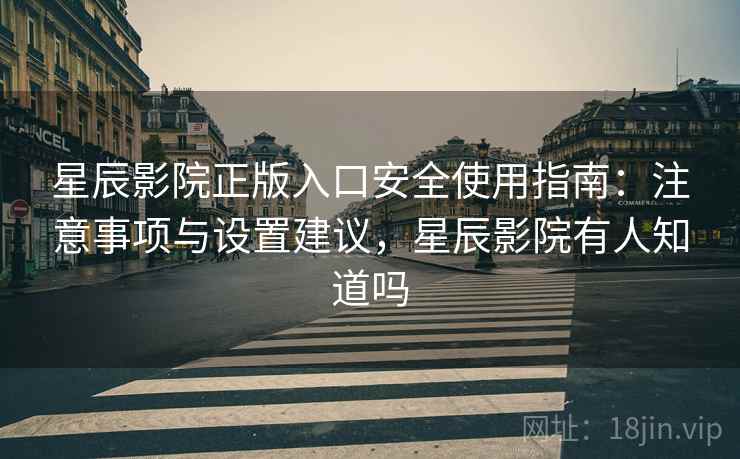 星辰影院正版入口安全使用指南：注意事项与设置建议，星辰影院有人知道吗  第2张