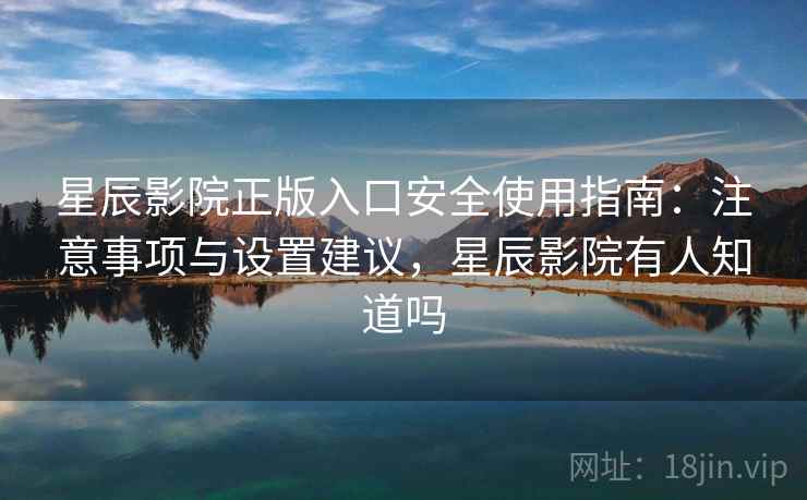 星辰影院正版入口安全使用指南：注意事项与设置建议，星辰影院有人知道吗  第1张