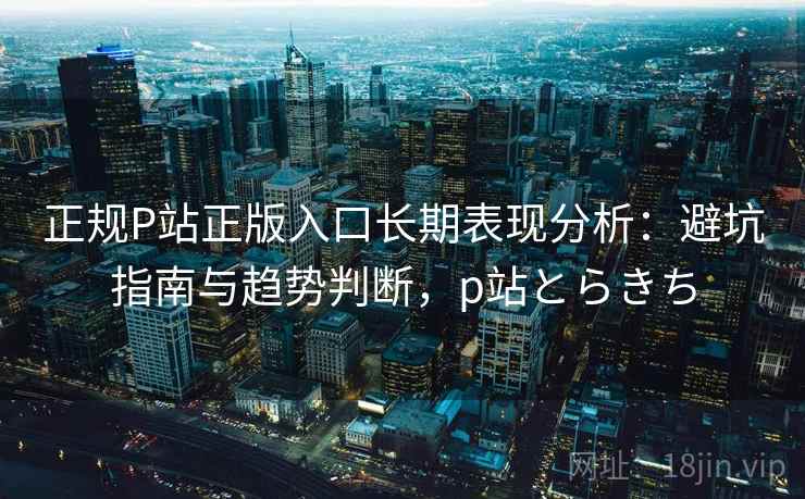 正规P站正版入口长期表现分析：避坑指南与趋势判断，p站とらきち  第2张