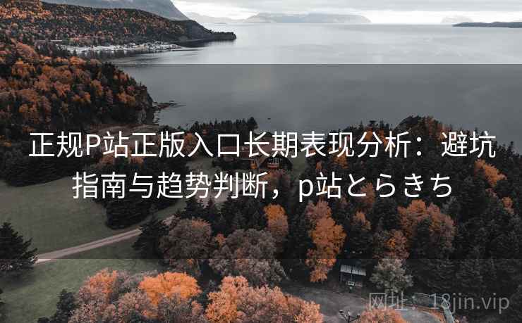 正规P站正版入口长期表现分析：避坑指南与趋势判断，p站とらきち  第1张