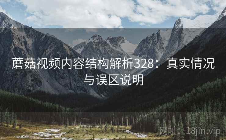 蘑菇视频内容结构解析328：真实情况与误区说明  第1张