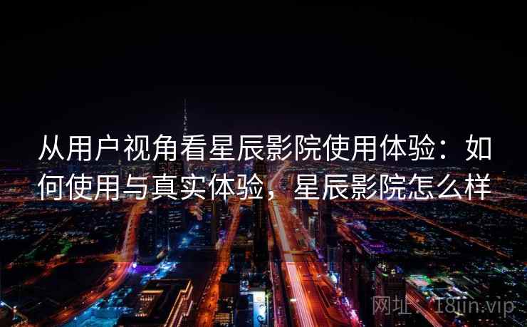 从用户视角看星辰影院使用体验：如何使用与真实体验，星辰影院怎么样  第2张